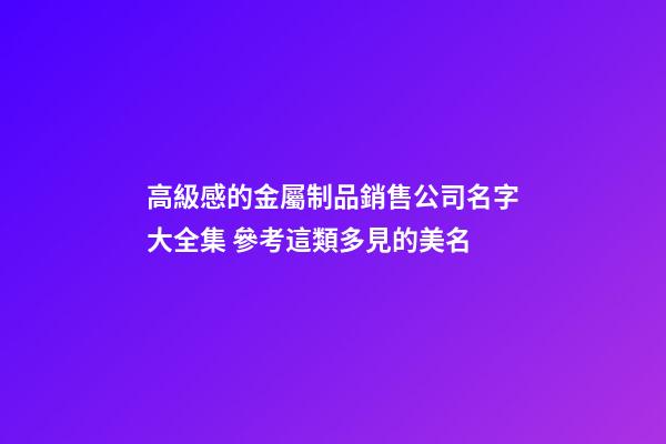 高級感的金屬制品銷售公司名字大全集 參考這類多見的美名-第1張-公司起名-玄機派